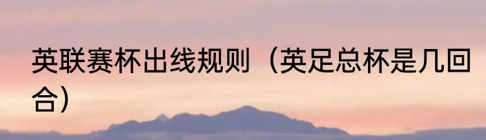 英联赛杯出线规则（英足总杯是几回合）