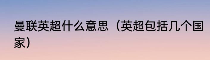 曼联英超什么意思（英超包括几个国家）