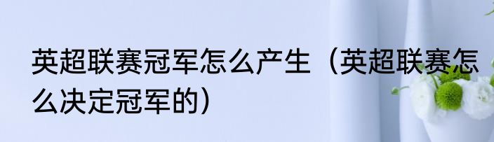 英超联赛冠军怎么产生（英超联赛怎么决定冠军的）