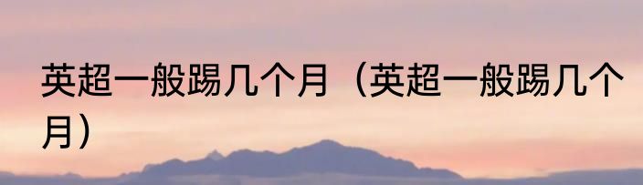 英超一般踢几个月（英超一般踢几个月）