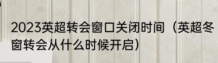 2023英超转会窗口关闭时间（英超冬窗转会从什么时候开启）