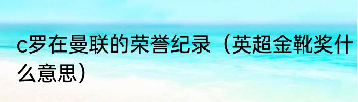 c罗在曼联的荣誉纪录（英超金靴奖什么意思）