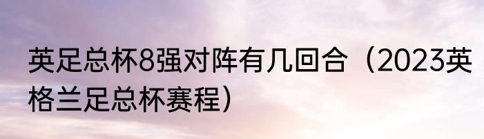 英足总杯8强对阵有几回合（2023英格兰足总杯赛程）