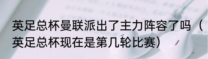 英足总杯曼联派出了主力阵容了吗（英足总杯现在是第几轮比赛）