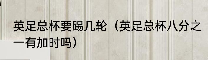 英足总杯要踢几轮（英足总杯八分之一有加时吗）