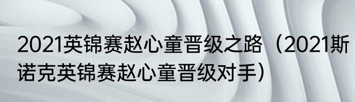 2021英锦赛赵心童晋级之路（2021斯诺克英锦赛赵心童晋级对手）
