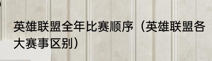 英雄联盟全年比赛顺序（英雄联盟各大赛事区别）