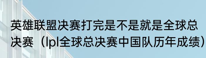 英雄联盟决赛打完是不是就是全球总决赛（lpl全球总决赛中国队历年成绩）