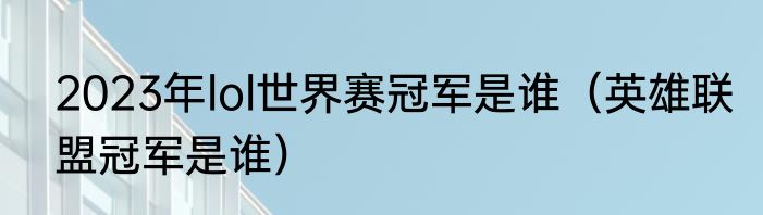 2023年lol世界赛冠军是谁（英雄联盟冠军是谁）