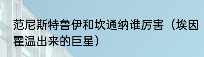 范尼斯特鲁伊和坎通纳谁厉害（埃因霍温出来的巨星）