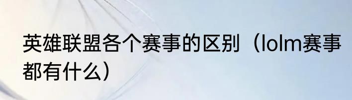 英雄联盟各个赛事的区别（lolm赛事都有什么）