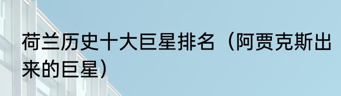 荷兰历史十大巨星排名（阿贾克斯出来的巨星）