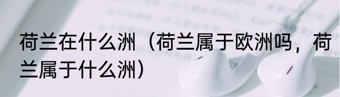 荷兰在什么洲（荷兰属于欧洲吗，荷兰属于什么洲）