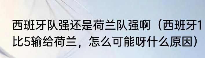 西班牙队强还是荷兰队强啊（西班牙1比5输给荷兰，怎么可能呀什么原因）