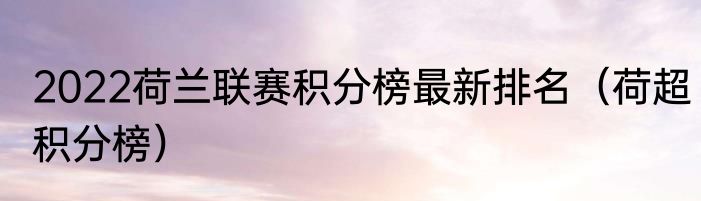 2022荷兰联赛积分榜最新排名（荷超积分榜）