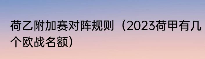 荷乙附加赛对阵规则（2023荷甲有几个欧战名额）