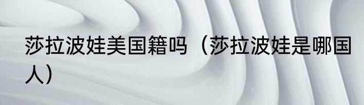 莎拉波娃美国籍吗（莎拉波娃是哪国人）