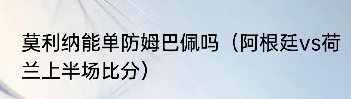 莫利纳能单防姆巴佩吗（阿根廷vs荷兰上半场比分）