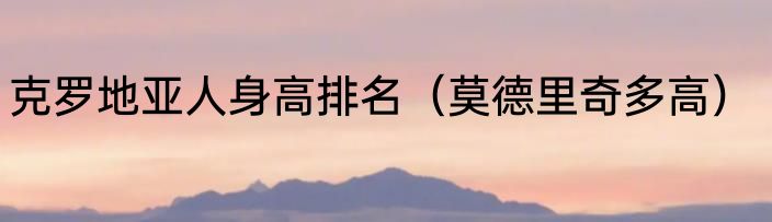 克罗地亚人身高排名（莫德里奇多高）