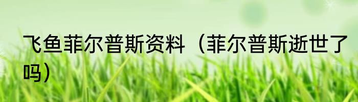 飞鱼菲尔普斯资料（菲尔普斯逝世了吗）