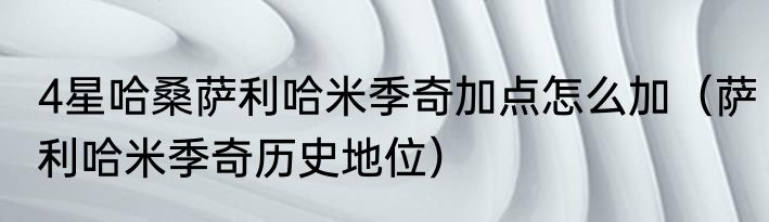 4星哈桑萨利哈米季奇加点怎么加（萨利哈米季奇历史地位）