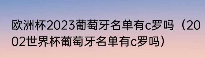 欧洲杯2023葡萄牙名单有c罗吗（2002世界杯葡萄牙名单有c罗吗）
