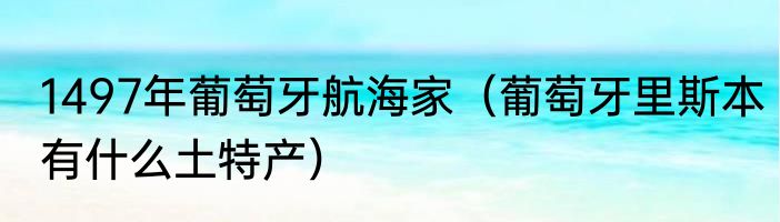1497年葡萄牙航海家（葡萄牙里斯本有什么土特产）