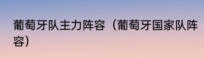 葡萄牙队主力阵容（葡萄牙国家队阵容）