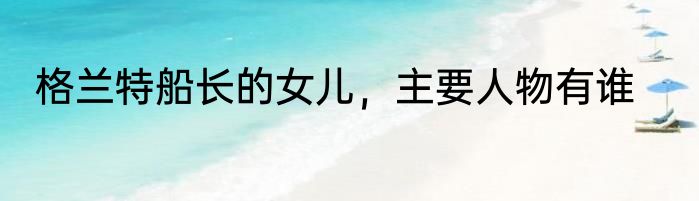 格兰特船长的女儿，主要人物有谁