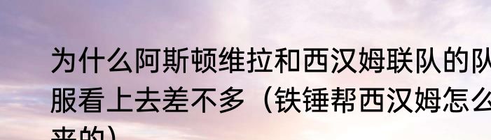 为什么阿斯顿维拉和西汉姆联队的队服看上去差不多（铁锤帮西汉姆怎么来的）
