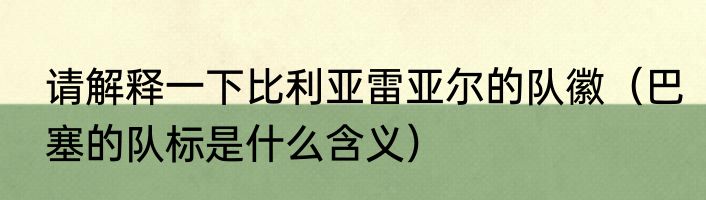 请解释一下比利亚雷亚尔的队徽（巴塞的队标是什么含义）