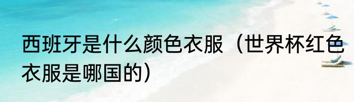 西班牙是什么颜色衣服（世界杯红色衣服是哪国的）
