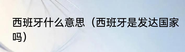 西班牙什么意思（西班牙是发达国家吗）