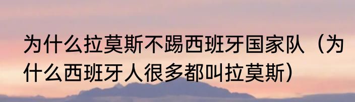 为什么拉莫斯不踢西班牙国家队（为什么西班牙人很多都叫拉莫斯）