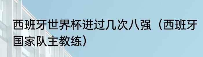 西班牙世界杯进过几次八强（西班牙国家队主教练）