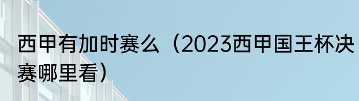 西甲有加时赛么（2023西甲国王杯决赛哪里看）