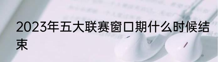 2023年五大联赛窗口期什么时候结束