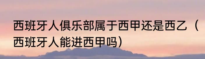 西班牙人俱乐部属于西甲还是西乙（西班牙人能进西甲吗）