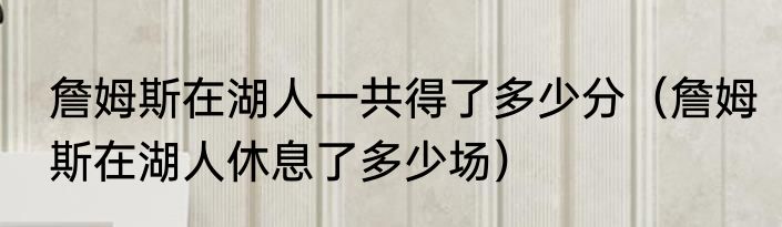 詹姆斯在湖人一共得了多少分（詹姆斯在湖人休息了多少场）