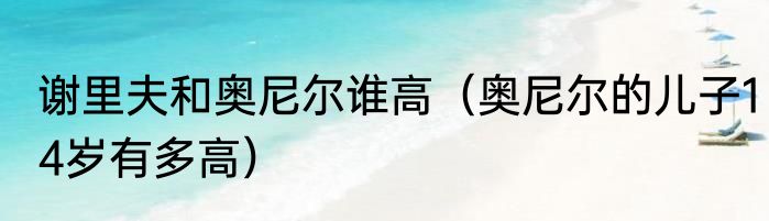 谢里夫和奥尼尔谁高（奥尼尔的儿子14岁有多高）