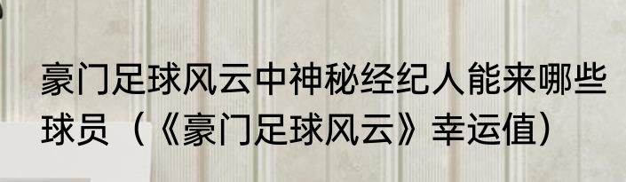 豪门足球风云中神秘经纪人能来哪些球员（《豪门足球风云》幸运值）