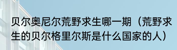 贝尔奥尼尔荒野求生哪一期（荒野求生的贝尔格里尔斯是什么国家的人）