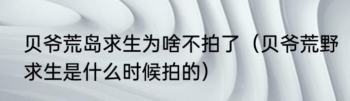 贝爷荒岛求生为啥不拍了（贝爷荒野求生是什么时候拍的）