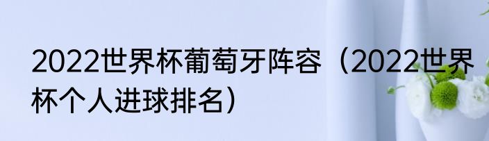2022世界杯葡萄牙阵容（2022世界杯个人进球排名）