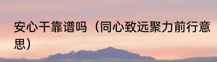 安心干靠谱吗（同心致远聚力前行意思）