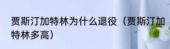 贾斯汀加特林为什么退役（贾斯汀加特林多高）