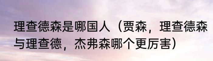 理查德森是哪国人（贾森，理查德森与理查德，杰弗森哪个更厉害）