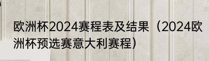 欧洲杯2024赛程表及结果（2024欧洲杯预选赛意大利赛程）