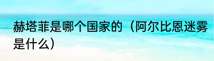 赫塔菲是哪个国家的（阿尔比恩迷雾是什么）