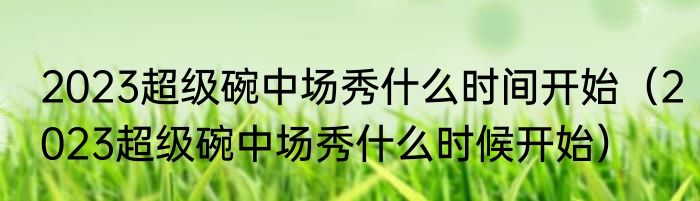 2023超级碗中场秀什么时间开始（2023超级碗中场秀什么时候开始）